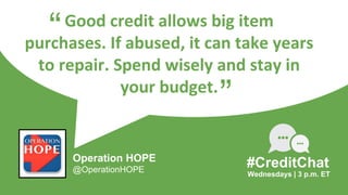 Good credit allows big item
purchases. If abused, it can take years
to repair. Spend wisely and stay in
your budget.
“
Wednesdays | 3 p.m. ET
#CreditChat
”
Operation HOPE
@OperationHOPE
 