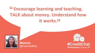 Encourage learning and teaching.
TALK about money. Understand how
it works.
“
Wednesdays | 3 p.m. ET
#CreditChat
”
Melanie
@DearDebtBlog
 