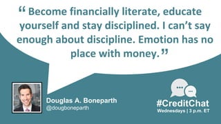 Become financially literate, educate
yourself and stay disciplined. I can’t say
enough about discipline. Emotion has no
place with money.
“
Wednesdays | 3 p.m. ET
#CreditChat
”
Douglas A. Boneparth
@dougboneparth
 