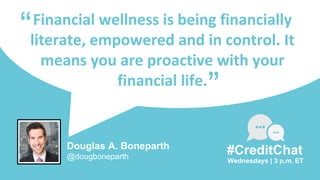 Financial wellness is being financially
literate, empowered and in control. It
means you are proactive with your
financial life.
“
Wednesdays | 3 p.m. ET
#CreditChat
”
Douglas A. Boneparth
@dougboneparth
 