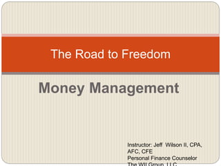 Money Management
The Road to Freedom
Instructor: Jeff Wilson II, CPA,
AFC, CFE
Personal Finance Counselor
 