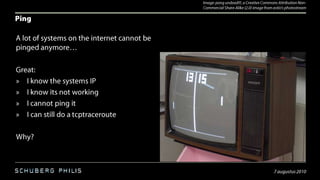 PingA lot of systems on the internet cannot be pinged anymore…Great:I know the systems IPI know its not workingI cannot ping itI can still do a tcptracerouteWhy?30 juli 2010Image: pong undead!!!, a Creative Commons Attribution Non-Commercial Share-Alike (2.0) image from astio'sphotostream