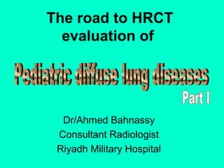 The road to HRCT
  evaluation of




  Dr/Ahmed Bahnassy
 Consultant Radiologist
 Riyadh Military Hospital
 