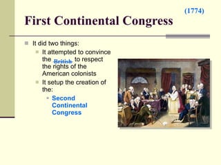 First Continental Congress It did two things: It attempted to convince the  to respect the rights of the American colonists It setup the creation of the: Second Continental Congress British (1774) 