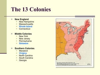 The 13 Colonies New England New Hampshire Massachusetts Rhode Island Connecticut Middle Colonies New York New Jersey Pennsylvania Delaware Southern Colonies Maryland Virigina North Carolina South Carolina Georgia 