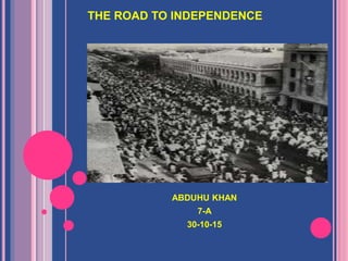 THE ROAD TO INDEPENDENCE
ABDUHU KHAN
7-A
30-10-15
 
