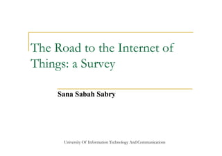 The Road to the Internet of
Things: a Survey
Sana Sabah Sabry
University Of Information Technology And Communications
 