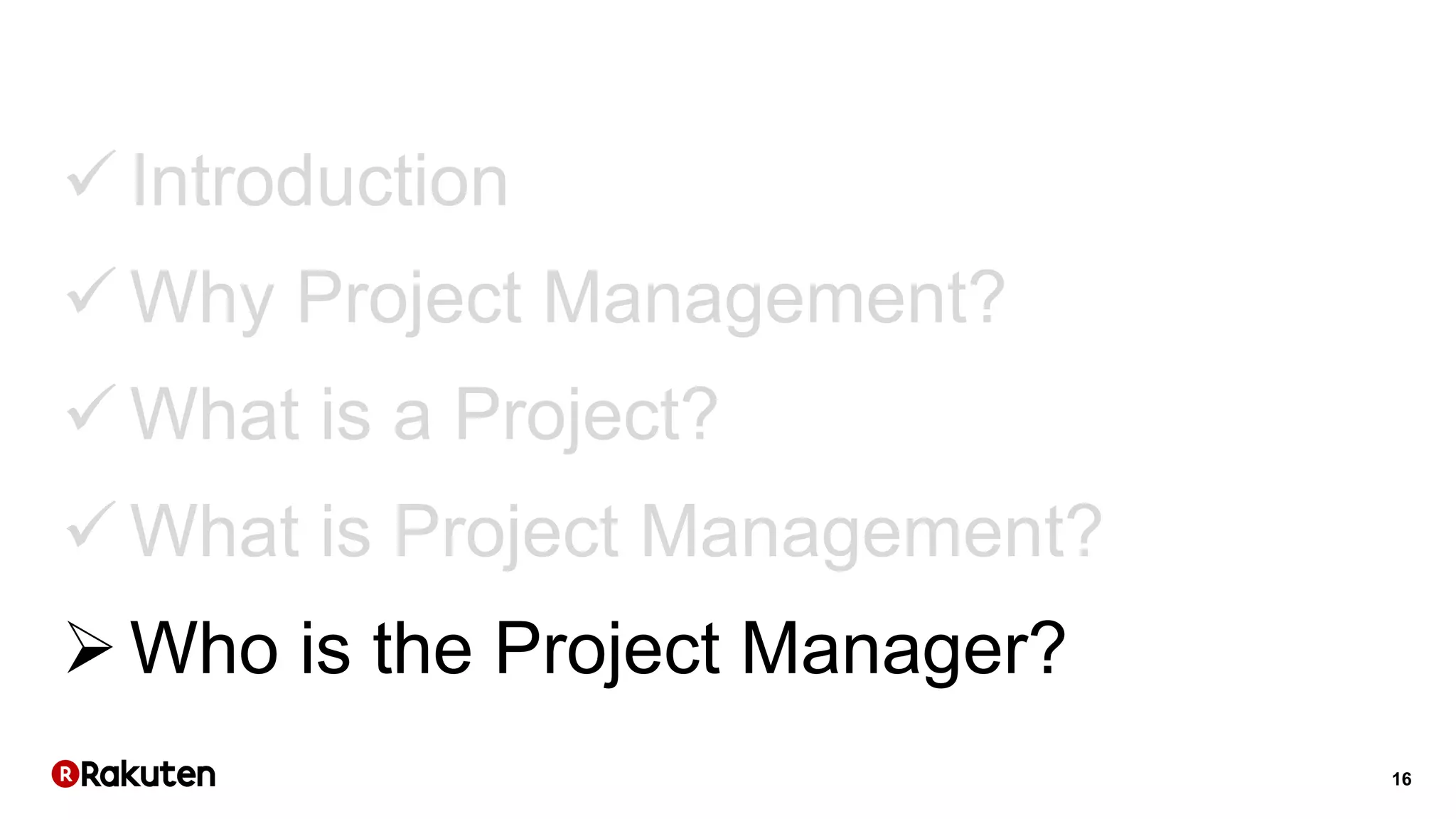 16
 Introduction
 Why Project Management?
 What is a Project?
 What is Project Management?
Who is the Project Manager?
 