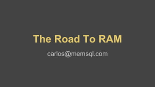 The Road To RAM 
carlos@memsql.com 
 