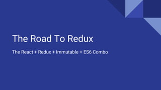 The Road To Redux
The React + Redux + Immutable + ES6 Combo
 