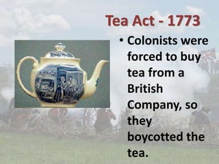 Tea Act - 1773
• Colonists were
forced to buy
tea from a
British
Company, so
they
boycotted the
tea.
 