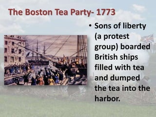 The Boston Tea Party- 1773
• Sons of liberty
(a protest
group) boarded
British ships
filled with tea
and dumped
the tea into the
harbor.
 