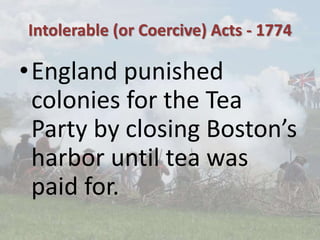 Intolerable (or Coercive) Acts - 1774
•England punished
colonies for the Tea
Party by closing Boston’s
harbor until tea was
paid for.
 