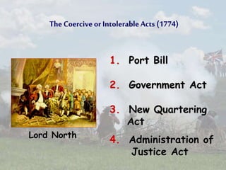 The Coercive or Intolerable Acts (1774)
Lord North
1. Port Bill
2. Government Act
4. Administration of
Justice Act
3. New Quartering
Act
 