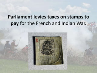 Parliament levies taxes on stamps to
pay for the French and Indian War.
 