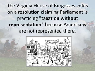 The Virginia House of Burgesses votes
on a resolution claiming Parliament is
practicing "taxation without
representation" because Americans
are not represented there.
 