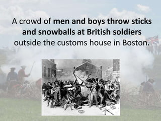 A crowd of men and boys throw sticks
and snowballs at British soldiers
outside the customs house in Boston.
 