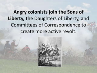 Angry colonists join the Sons of
Liberty, the Daughters of Liberty, and
Committees of Correspondence to
create more active revolt.
 
