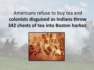 Americans refuse to buy tea and
colonists disguised as Indians throw
342 chests of tea into Boston harbor.
 