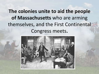 The colonies unite to aid the people
of Massachusetts who are arming
themselves, and the First Continental
Congress meets.
 