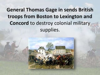General Thomas Gage in sends British
troops from Boston to Lexington and
Concord to destroy colonial military
supplies.
 