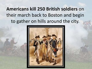 Americans kill 250 British soldiers on
their march back to Boston and begin
to gather on hills around the city.
 