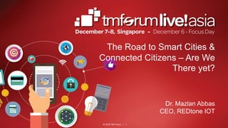 © 2016 TM Forum | 1
The Road to Smart Cities &
Connected Citizens – Are We
There yet?
Dr. Mazlan Abbas
CEO, REDtone IOT
 