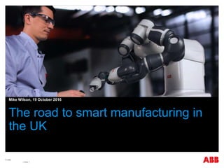 © ABB
| Slide 1
The road to smart manufacturing in
the UK
Mike Wilson, 19 October 2016
 