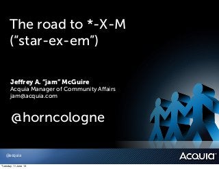 The road to *-X-M
(“star-ex-em”)
@acquia
Jeﬀrey A. “jam” McGuire
Acquia Manager of Community Aﬀairs
jam@acquia.com
@horncologne
Tuesday, 11 June 13
 