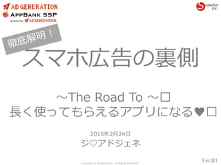 Copyright © Scaleout Inc. All Rights Reserved.
Ver.01
スマホ広告の裏側
〜The Road To 〜︎
長く使ってもらえるアプリになる♥︎
2015年2月24日
ジ♡アドジェネ
 
