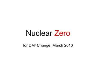 Nuclear  Zero for DM4Change, March 2010 