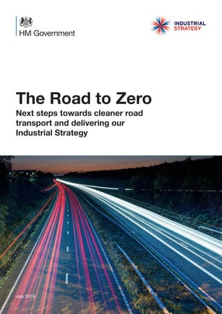 The Road to Zero
Next steps towards cleaner road
transport and delivering our
Industrial Strategy
July 2018
 