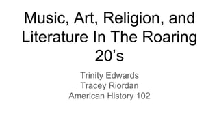 Music, Art, Religion, and
Literature In The Roaring
20’s
Trinity Edwards
Tracey Riordan
American History 102
 