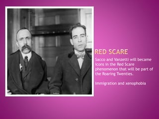 Sacco and Vanzetti will became
icons in the Red Scare
phenomenon that will be part of
the Roaring Twenties.
Immigration and xenophobia
 