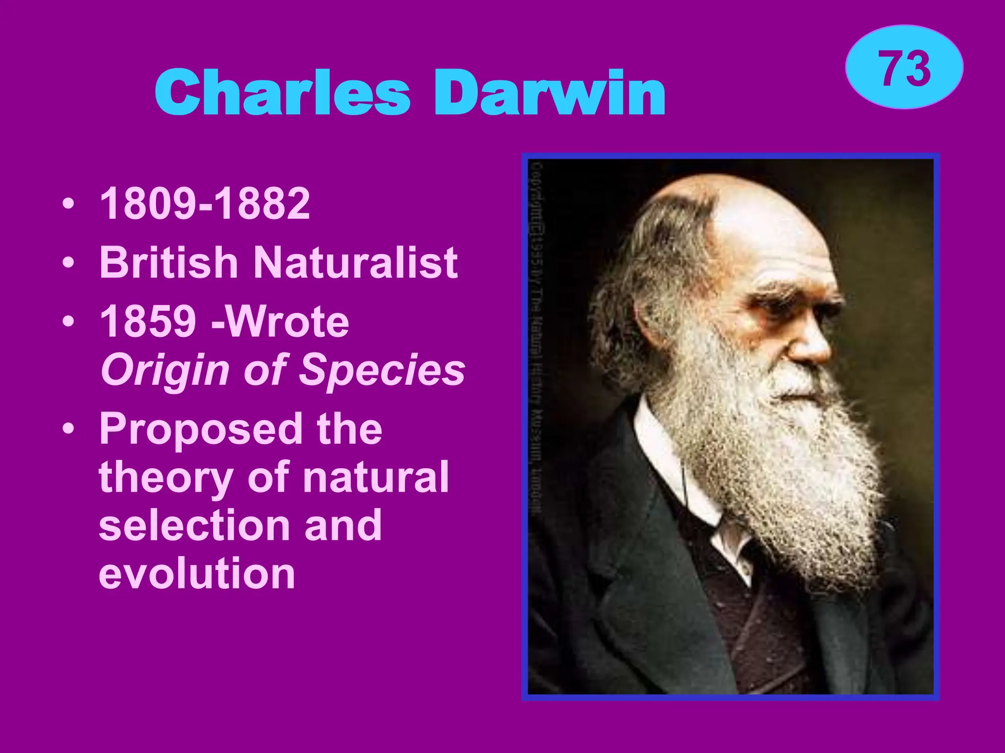 Charles Darwin
• 1809-1882
• British Naturalist
• 1859 -Wrote
Origin of Species
• Proposed the
theory of natural
selection and
evolution
73
 
