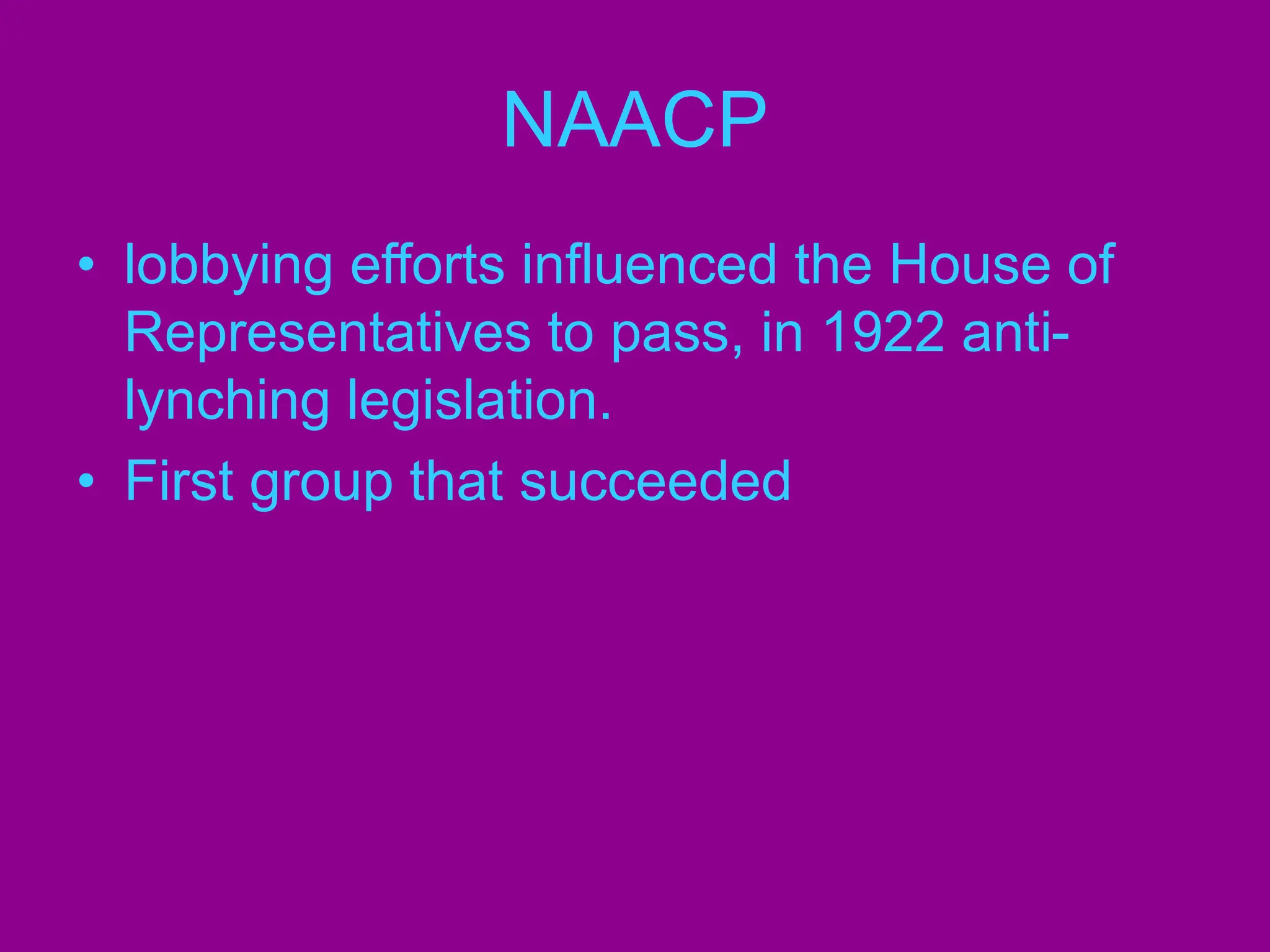 NAACP
• lobbying efforts influenced the House of
Representatives to pass, in 1922 anti-
lynching legislation.
• First group that succeeded
 