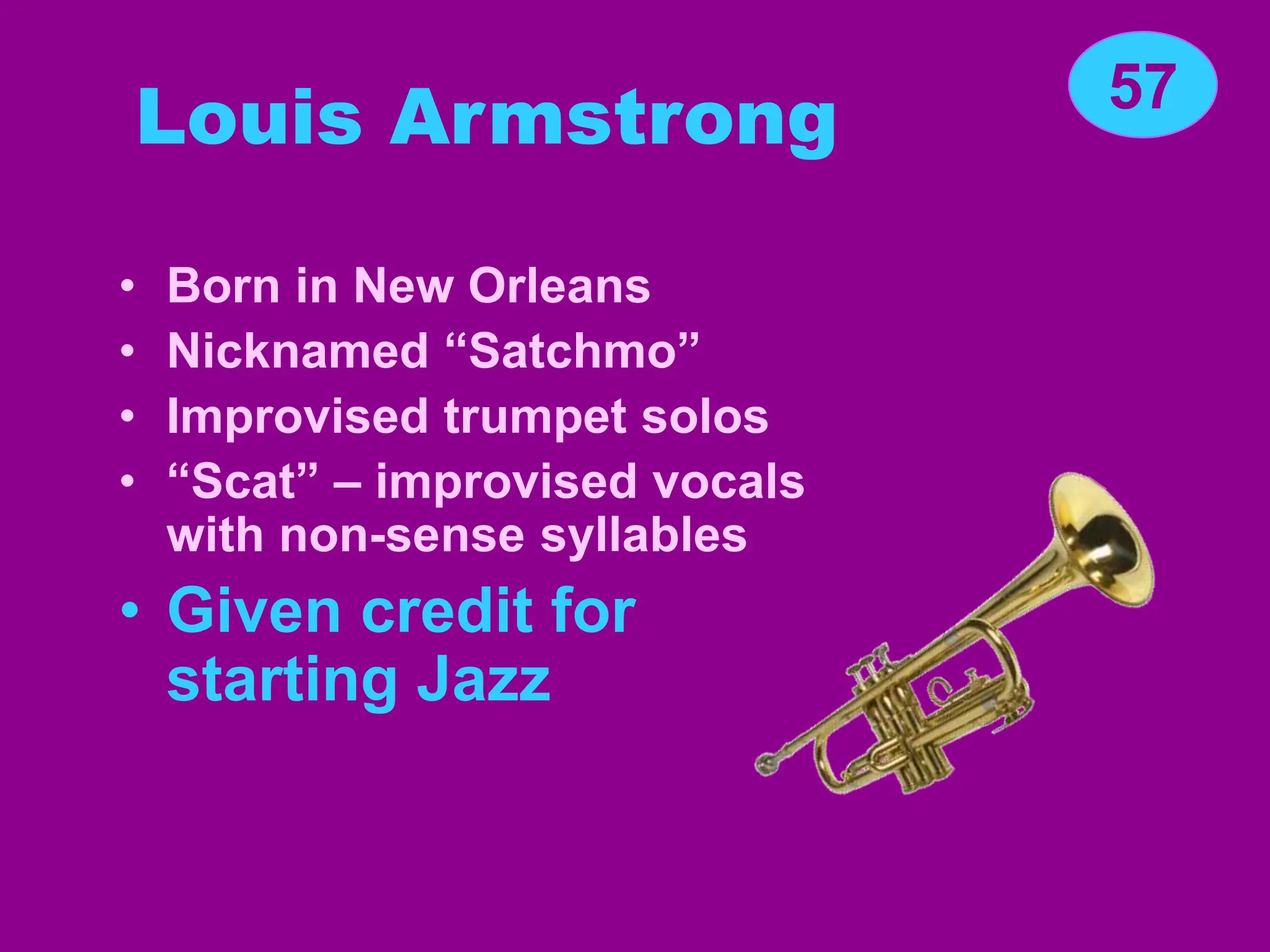 Louis Armstrong
• Born in New Orleans
• Nicknamed “Satchmo”
• Improvised trumpet solos
• “Scat” – improvised vocals
with non-sense syllables
• Given credit for
starting Jazz
57
 