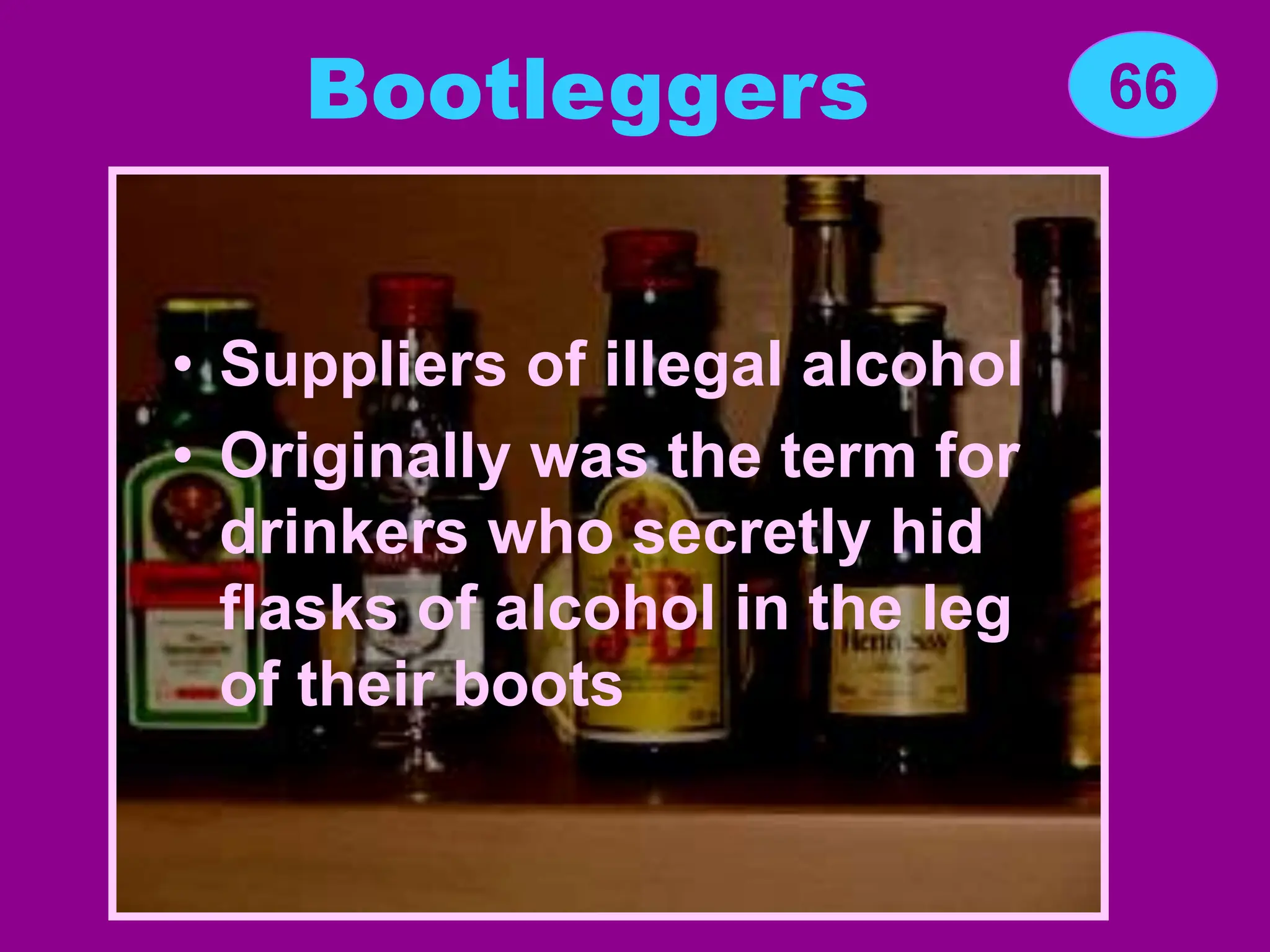 Bootleggers
• Suppliers of illegal alcohol
• Originally was the term for
drinkers who secretly hid
flasks of alcohol in the leg
of their boots
66
 