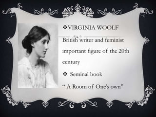 VIRGINIA WOOLF
British writer and feminist
important figure of the 20th
century
 Seminal book
“ A Room of One’s own”
 
