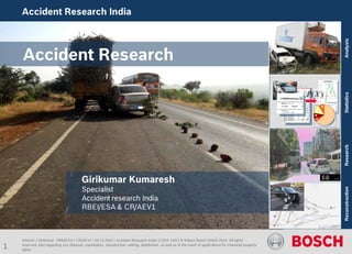 Accident Research India 
Internal | Girikumar RBEI/ESA | CR/AEV1 | 20.11.2014 | Accident Research India/ CC/EE Visit | © Robert Bosch GmbH 2014. All rights reserved, also regarding any disposal, exploitation, reproduction, editing, distribution, as well as in the event of applications for industrial property rights. 
Girikumar Kumaresh 
Specialist 
Accident research India 
RBEI/ESA & CR/AEV1 
Accident Research 
Analysis 
Statistics 
Research 
Reconstruction )(XP 
1 
 