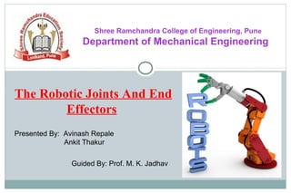 Shree Ramchandra College of Engineering, Pune
Department of Mechanical Engineering
The Robotic Joints And End
Effectors
Presented By: Avinash Repale
Ankit Thakur
Guided By: Prof. M. K. Jadhav
 