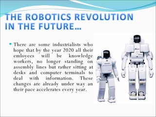 There are some industrialists who hope that by the year 2020 all their emloyees will be knowledge workers, no longer standing on assembly lines but rather sitting at desks and computer terminals to deal with information. These changes are already under way an their pace accelerates every year. 