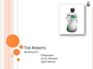 THE ROBOTS
By Group 01 :
T.Sajarupan
A.J.S .Ahamad
Ajani lakmini
1
 