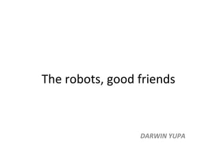 The robots, good friends DARWIN YUPA 
