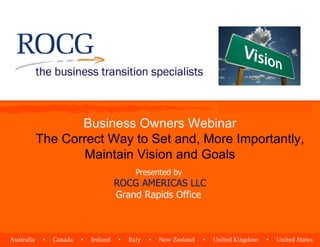 Business Owners Webinar The Correct Way to Set and, More Importantly, Maintain Vision and Goals Presented by  ROCG AMERICAS LLC Grand Rapids Office  