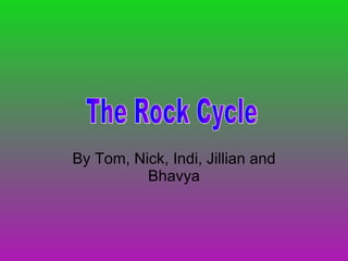 By Tom, Nick, Indi, Jillian and Bhavya The Rock Cycle 