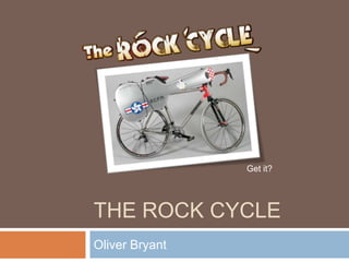 THE ROCK CYCLE
Oliver Bryant
Get it?
 