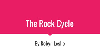 The Rock Cycle
By Robyn Leslie
 