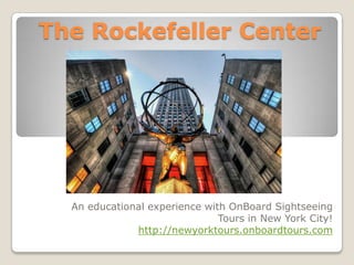 The Rockefeller Center




  An educational experience with OnBoard Sightseeing
                               Tours in New York City!
              http://newyorktours.onboardtours.com
 