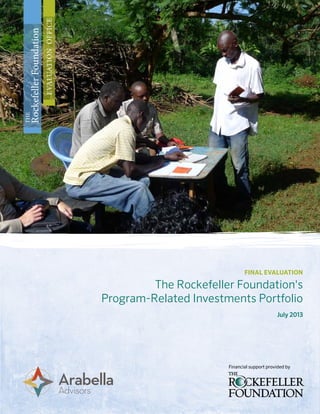 final evaluation
The Rockefeller Foundation's
Program-Related Investments Portfolio
July 2013
The
RockefellerFoundation
evaluationoffice
Financial support provided by
 